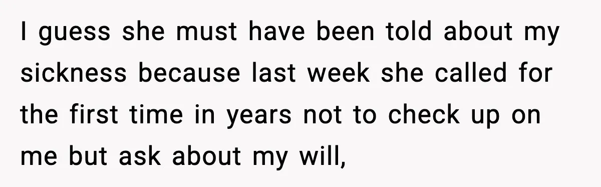 I guess she must have been told about my sickness because last week she called for the first time in years not to check up on me but ask about...
