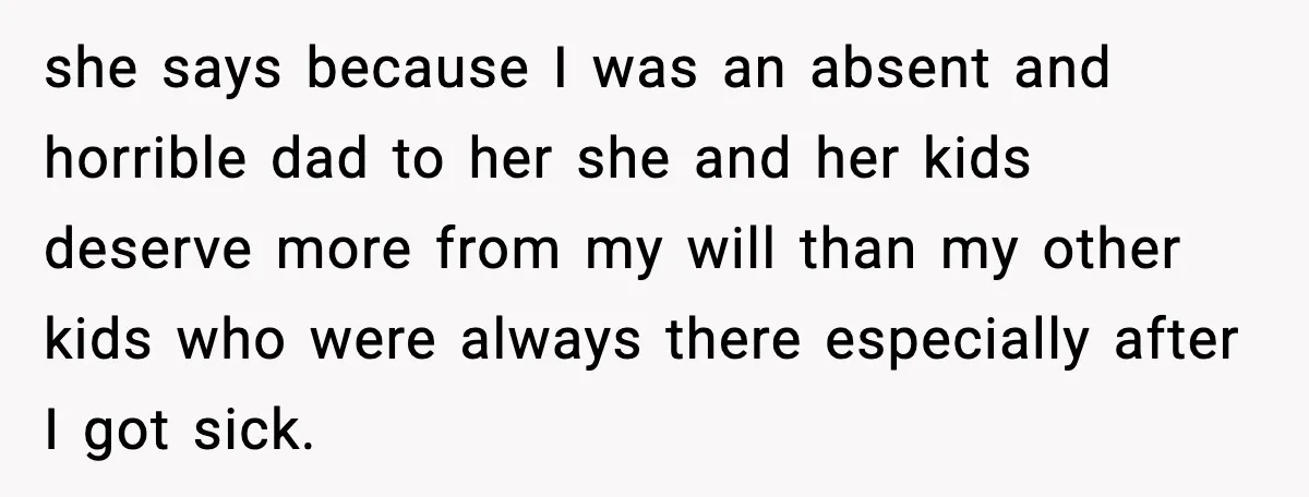 she says because I was an absent and horrible dad to her she and her kids deserve more from my will than my other kids who were always there especially...