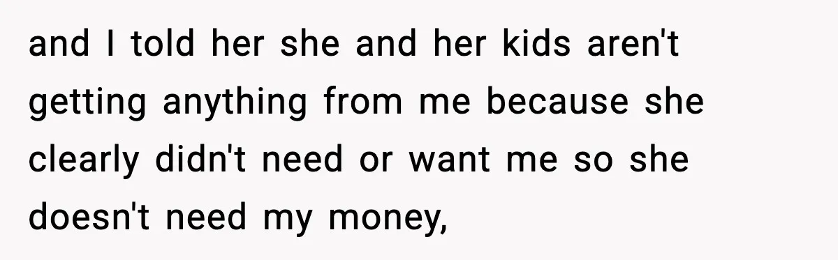 and I told her she and her kids aren't getting anything from me because she clearly didn't need or want me so she doesn't need my money,
