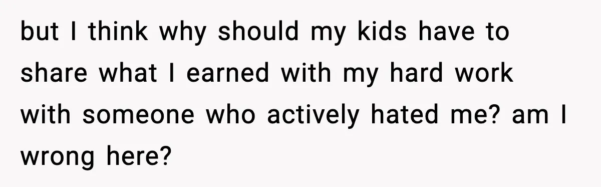 but I think why should my kids have to share what I earned with my hard work with someone who actively hated me? am I wrong here?