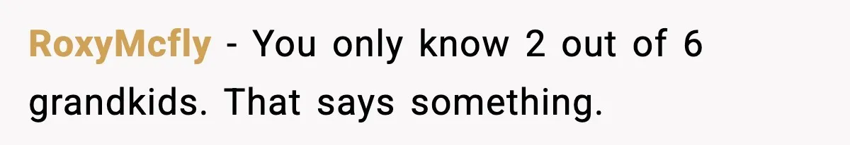 RoxyMcfly - You only know 2 out of 6 grandkids. That says something.