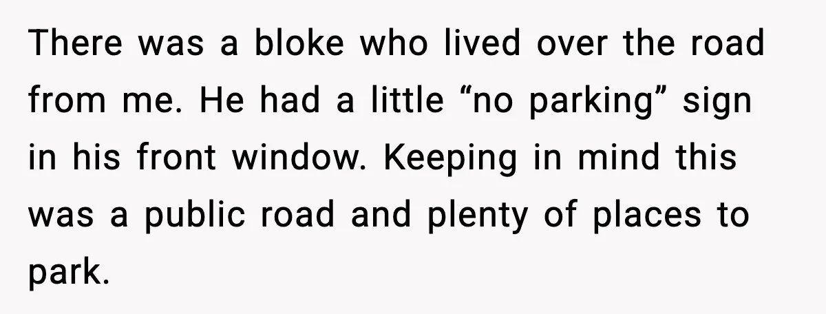 There was a bloke who lived over the road from me. He had a little “no parking” sign in his front window. Keeping in mind this was a public road...