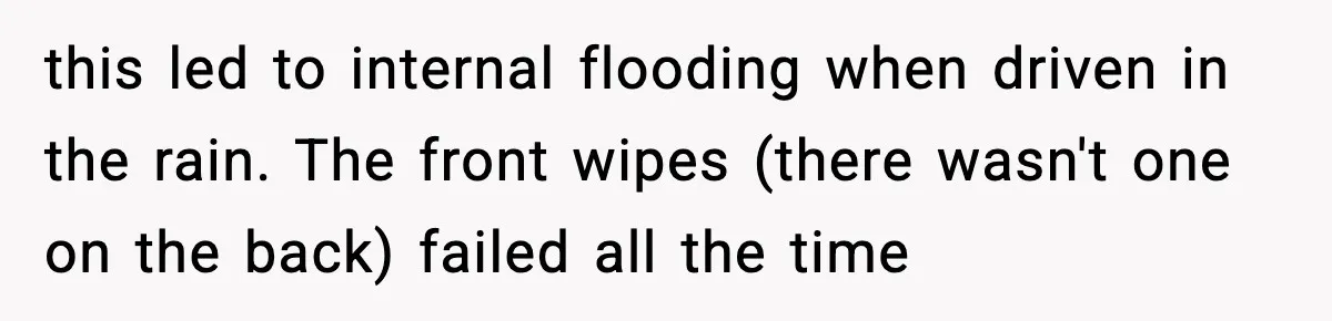 this led to internal flooding when driven in the rain. The front wipes (there wasn't one on the back) failed all the time