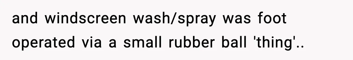 and windscreen wash/spray was foot operated via a small rubber ball 'thing'..
