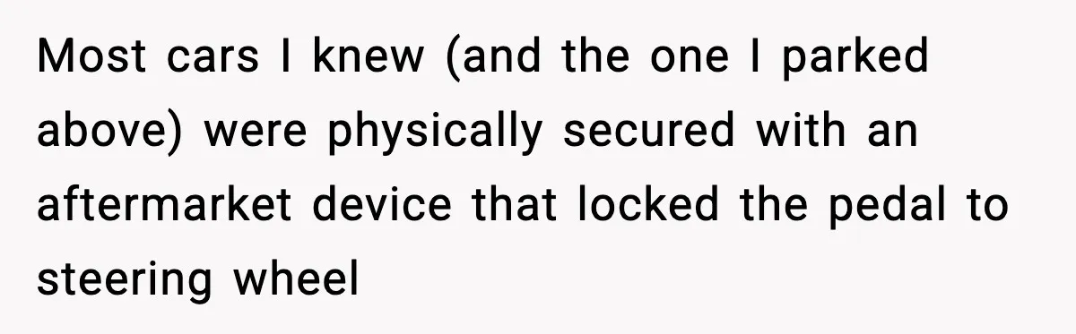 Most cars I knew (and the one I parked above) were physically secured with an aftermarket device that locked the pedal to steering wheel