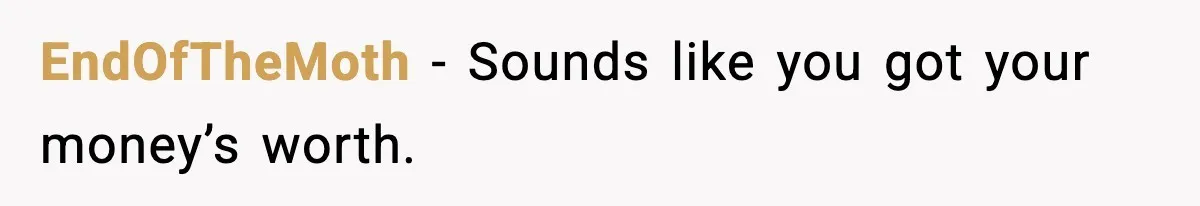 EndOfTheMoth - Sounds like you got your money’s worth.