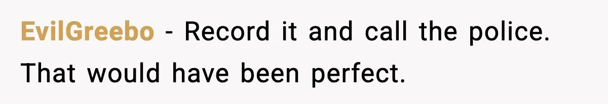 EvilGreebo - Record it and call the police. That would have been perfect.