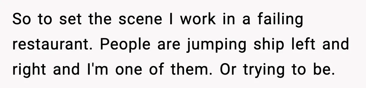 So to set the scene I work in a failing restaurant. People are jumping ship left and right and I'm one of them. Or trying to be.