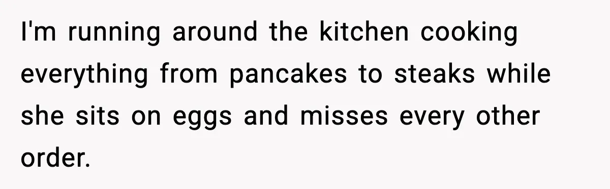 I'm running around the kitchen cooking everything from pancakes to steaks while she sits on eggs and misses every other order.