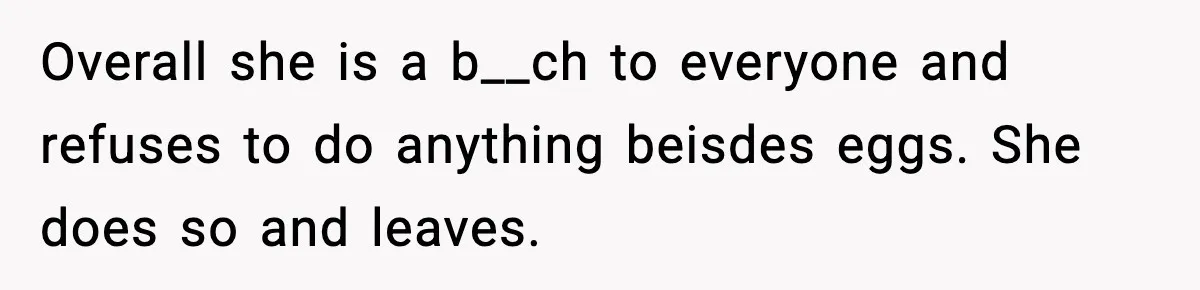 Overall she is a b__ch to everyone and refuses to do anything beisdes eggs. She does so and leaves.