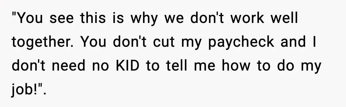 "You see this is why we don't work well together. You don't cut my paycheck and I don't need no KID to tell me how to do my job!".