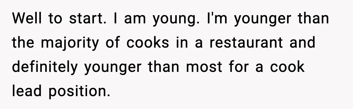 Well to start. I am young. I'm younger than the majority of cooks in a restaurant and definitely younger than most for a cook lead position.