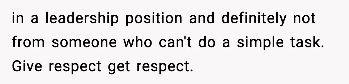 in a leadership position and definitely not from someone who can't do a simple task. Give respect get respect.