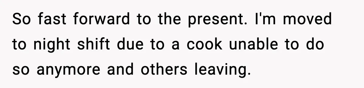 So fast forward to the present. I'm moved to night shift due to a cook unable to do so anymore and others leaving.