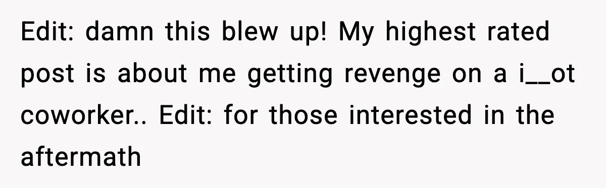 Edit: damn this blew up! My highest rated post is about me getting revenge on a i__ot coworker.. Edit: for those interested in the aftermath