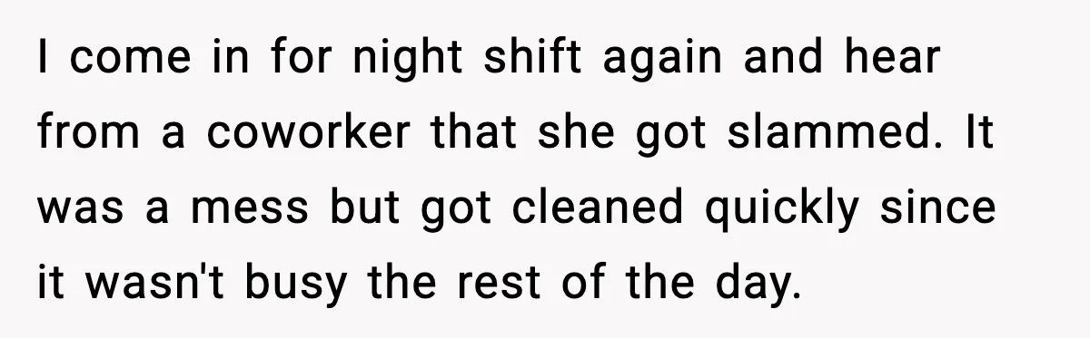 I come in for night shift again and hear from a coworker that she got slammed. It was a mess but got cleaned quickly since it wasn't busy the rest...