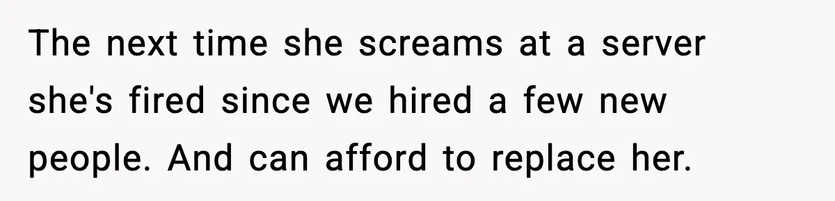 The next time she screams at a server she's fired since we hired a few new people. And can afford to replace her.