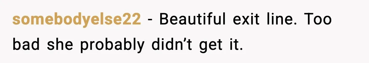 somebodyelse22 - Beautiful exit line. Too bad she probably didn’t get it.