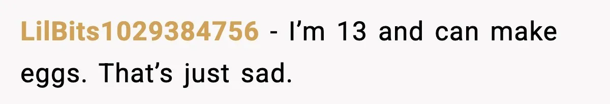 LilBits1029384756 - I’m 13 and can make eggs. That’s just sad.