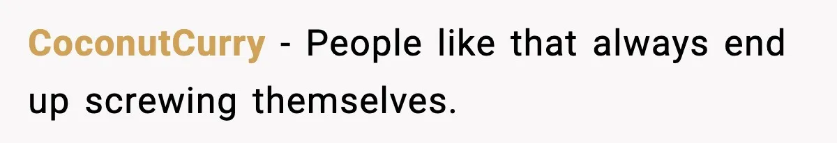 CoconutCurry - People like that always end up screwing themselves.