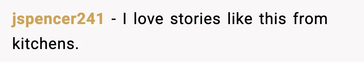 jspencer241 - I love stories like this from kitchens.