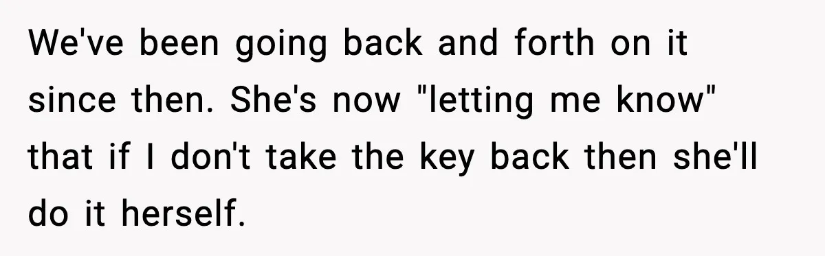 Husband Says “My House, My Rules,” Wife Pushes Back Hard We've been going back and forth on it since then. She's now "letting me know" that if I don't take the key back then she'll do it herself.