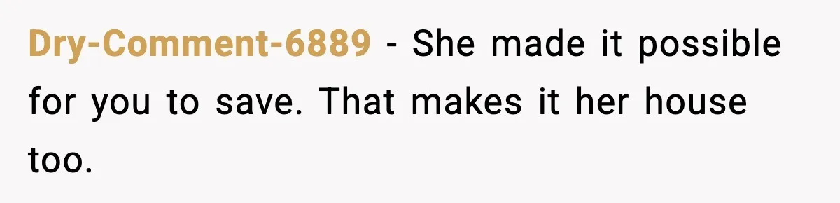 Husband Says “My House, My Rules,” Wife Pushes Back Hard Dry-Comment-6889 - She made it possible for you to save. That makes it her house too.