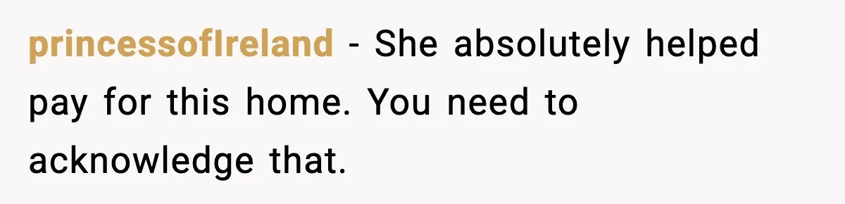 Husband Says “My House, My Rules,” Wife Pushes Back Hard princessofIreland - She absolutely helped pay for this home. You need to acknowledge that.