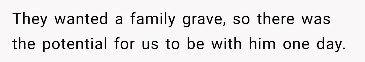 They wanted a family grave, so there was the potential for us to be with him one day.