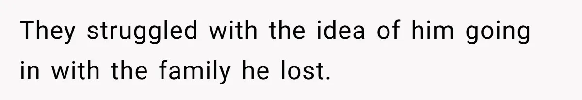 They struggled with the idea of him going in with the family he lost.