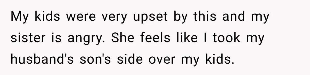 My kids were very upset by this and my sister is angry. She feels like I took my husband's son's side over my kids.