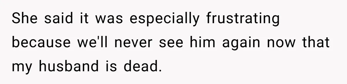 She said it was especially frustrating because we'll never see him again now that my husband is dead.