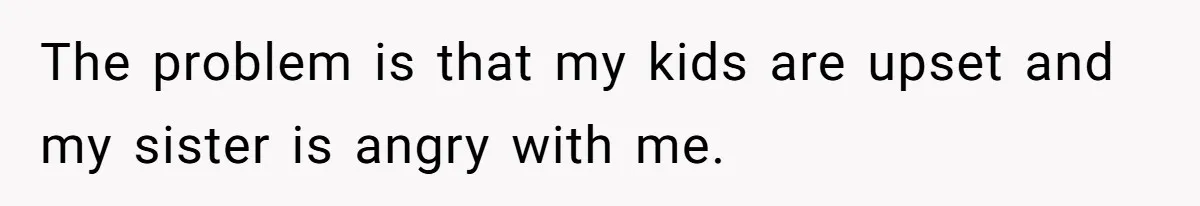 The problem is that my kids are upset and my sister is angry with me.