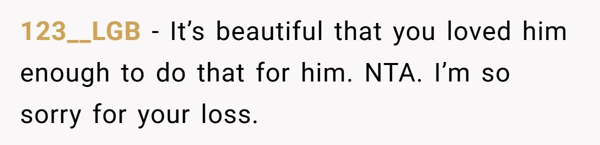 123__LGB − It’s beautiful that you loved him enough to do that for him. NTA. I’m so sorry for your loss.