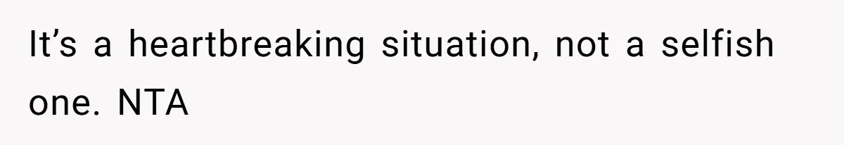 It’s a heartbreaking situation, not a selfish one. NTA