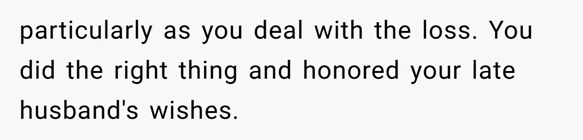 particularly as you deal with the loss. You did the right thing and honored your late husband's wishes.