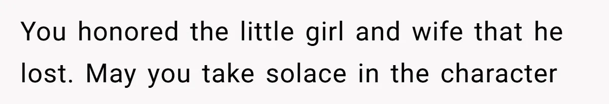 You honored the little girl and wife that he lost. May you take solace in the character