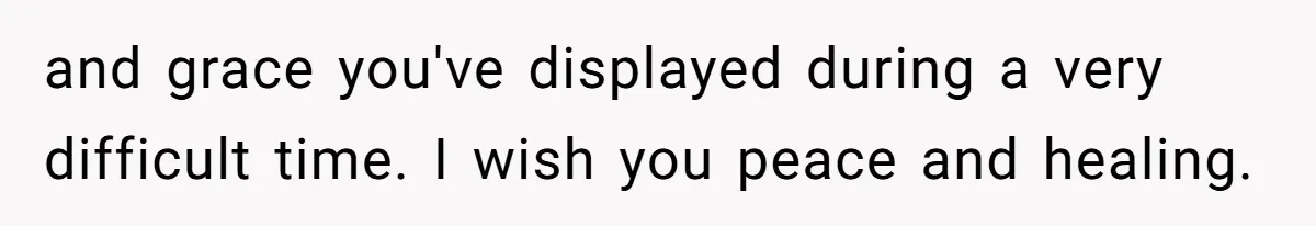 and grace you've displayed during a very difficult time. I wish you peace and healing.