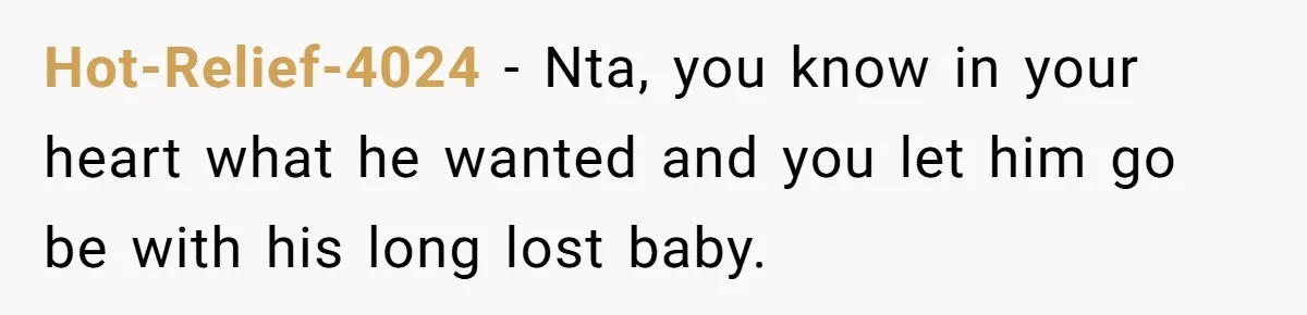 Hot-Relief-4024 − Nta, you know in your heart what he wanted and you let him go be with his long lost baby.