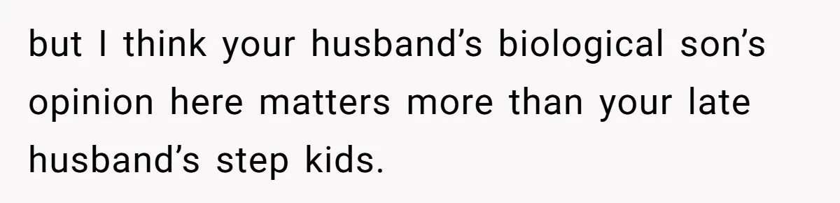 but I think your husband’s biological son’s opinion here matters more than your late husband’s step kids.