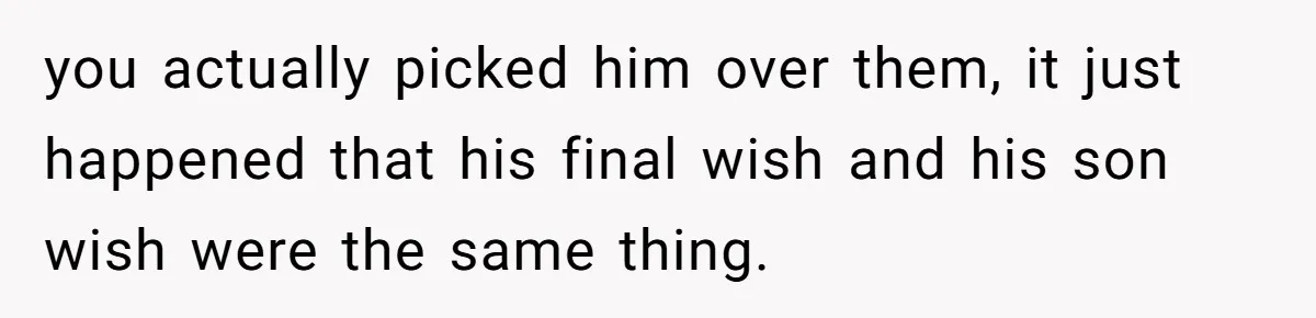 you actually picked him over them, it just happened that his final wish and his son wish were the same thing.