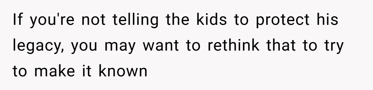 If you're not telling the kids to protect his legacy, you may want to rethink that to try to make it known