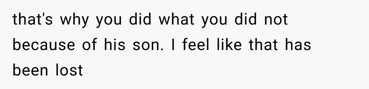 that's why you did what you did not because of his son. I feel like that has been lost