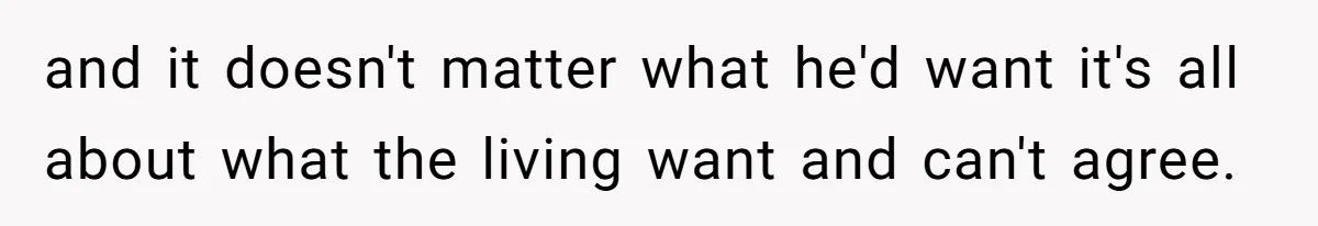 and it doesn't matter what he'd want it's all about what the living want and can't agree.