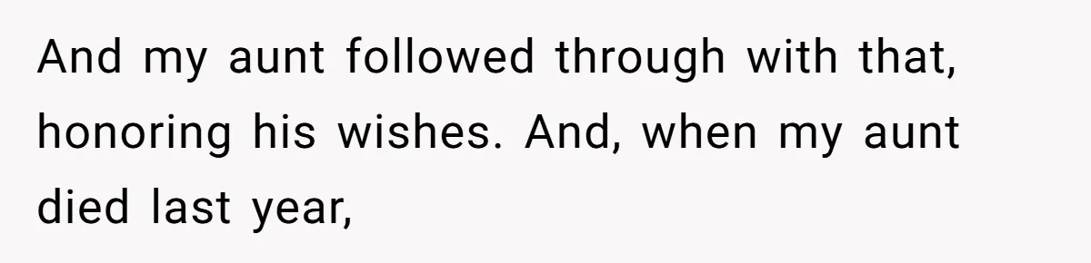 And my aunt followed through with that, honoring his wishes. And, when my aunt died last year,