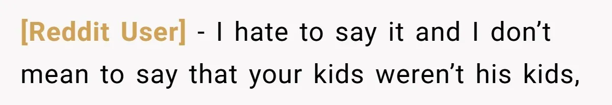 [Reddit User] − I hate to say it and I don’t mean to say that your kids weren’t his kids,