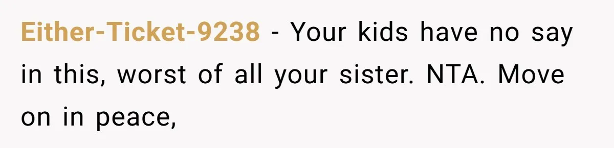 Either-Ticket-9238 − Your kids have no say in this, worst of all your sister. NTA. Move on in peace,