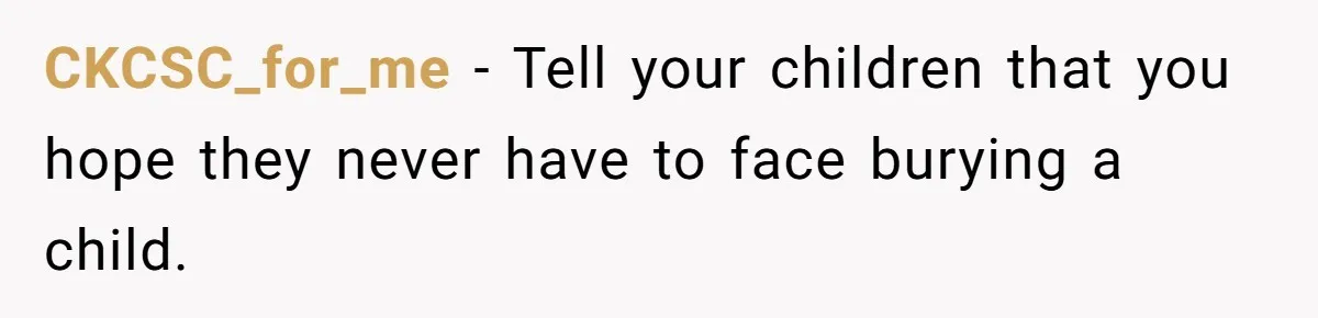 CKCSC_for_me − Tell your children that you hope they never have to face burying a child.