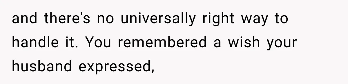 and there's no universally right way to handle it. You remembered a wish your husband expressed,