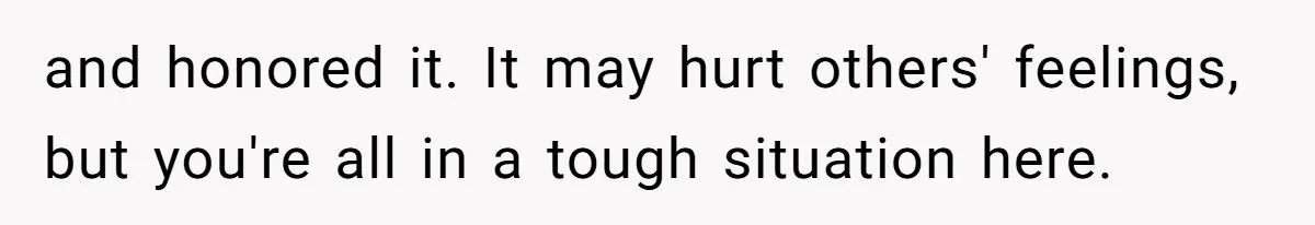 and honored it. It may hurt others' feelings, but you're all in a tough situation here.